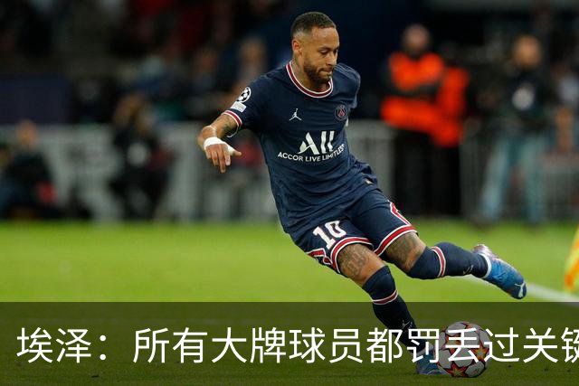 埃泽：所有大牌球员都罚丢过关键点球 关键是要有坚持下去的心态
