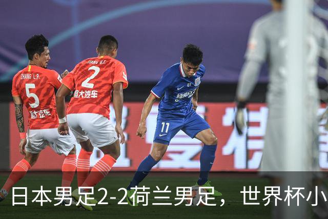 日本男足2-2荷兰男足，世界杯小组赛各得1分，惊心动魄的逆转